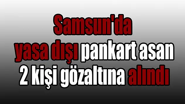 Samsun'da yasa dışı pankart asan 2 kişi gözaltına alındı