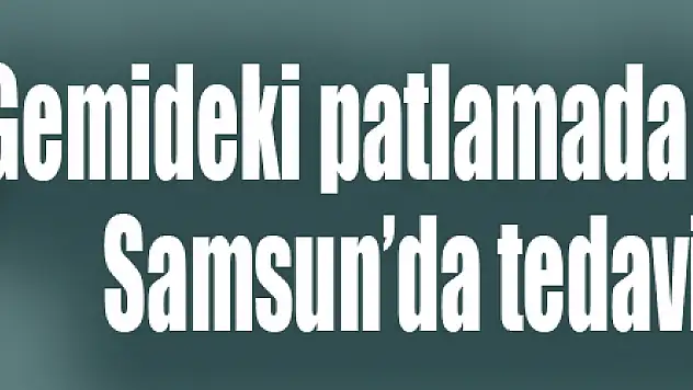 Gemideki patlamada yaralanan şahıs, Samsun'da tedavi altına alındı
