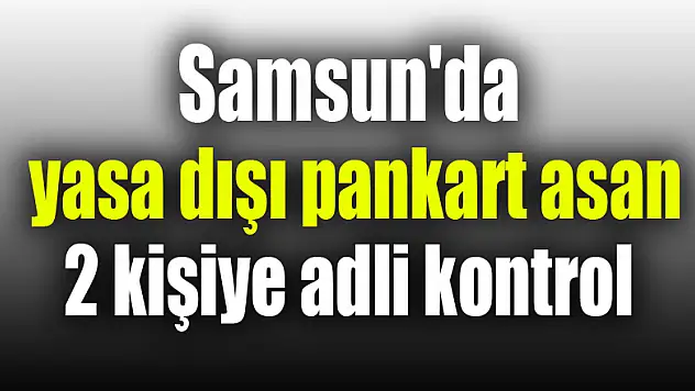 Samsun'da yasa dışı pankart asan 2 kişiye adli kontrol 