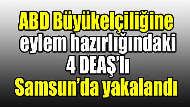 ABD Büyükelçiliğine eylem hazırlığındaki 4 DEAŞ'lı Samsun'da yakalandı 