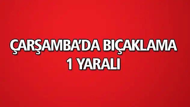 Çarşamba'da bıçaklama