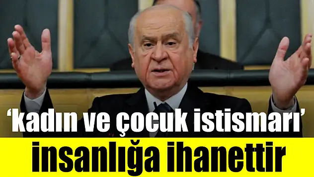 Bahçeli: 'Kadın ve çocuk istismarı insanlığa ihanettir'