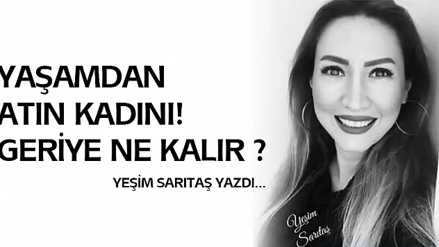 YAŞAMDAN ATIN KADINI! GERİYE NE KALIR?