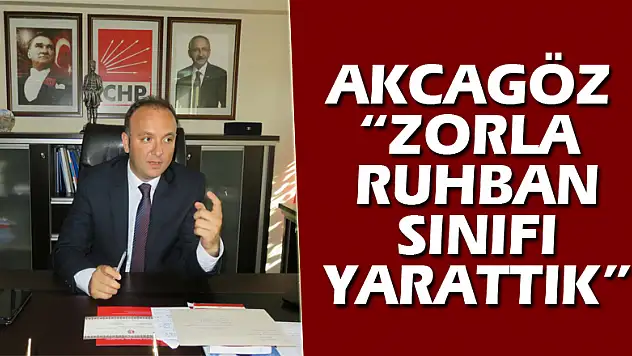 AKCAGÖZ: 'ZORLA RUHBAN SINIFI YARATTIK'