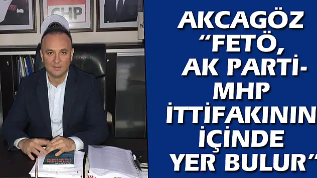 AKCAGÖZ: 'FETÖ, AK PARTİ-MHP İTTİFAKININ İÇİNDE YER BULUR'