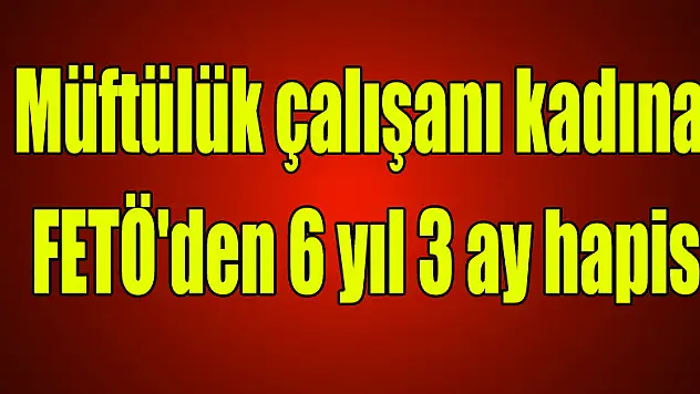 Müftülük çalışanı kadına FETÖ'den 6 yıl 3 ay hapis 