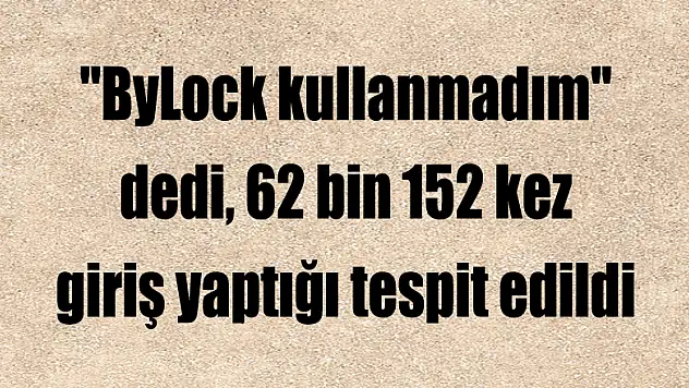 'ByLock kullanmadım' dedi, 62 bin 152 kez giriş yaptığı tespit edildi 