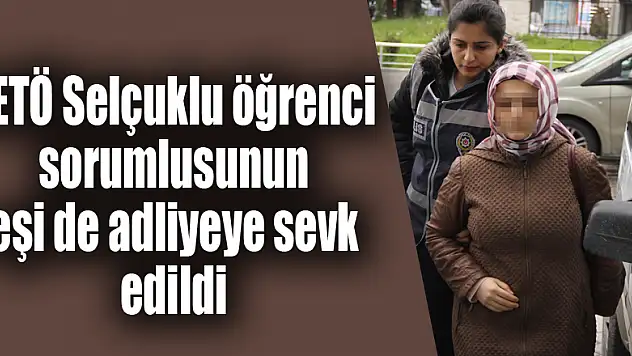 FETÖ Selçuklu öğrenci sorumlusunun eşi de adliyeye sevk edildi 