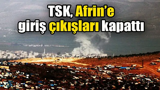 TSK, Afrin'e giriş çıkışları kapattı