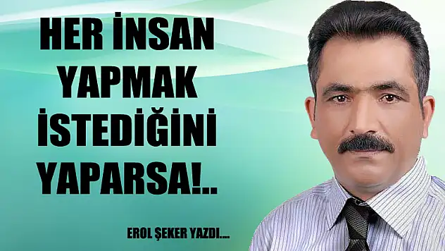 Her insan yapmak istediğini yaparsa!..