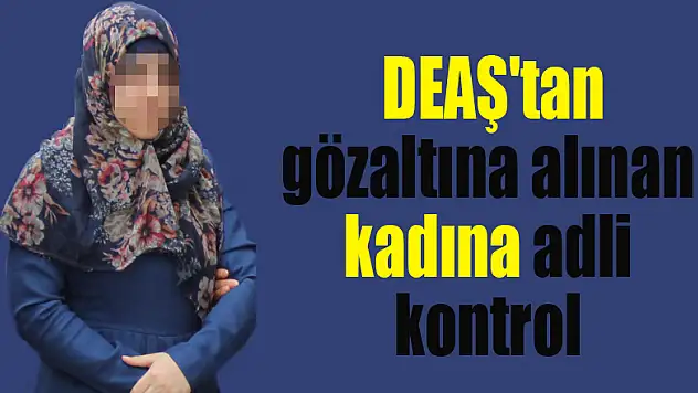 Samsun'da DEAŞ'tan gözaltına alınan kadına adli kontrol 