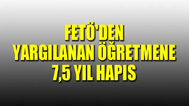 FETÖ'den yargılanan öğretmene 7,5 yıl hapis 