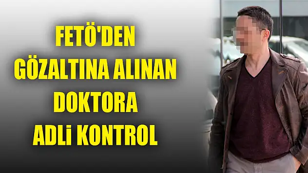 FETÖ'den gözaltına alınan doktora adli kontrol 