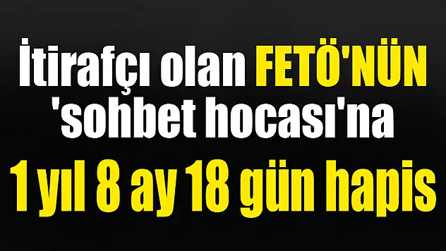 İtirafçı olan FETÖ'nün 'sohbet hocası'na 1 yıl 8 ay 18 gün hapis 