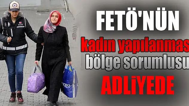 FETÖ'nün kadın yapılanması bölge sorumlusu adliyeye sevk edildi 