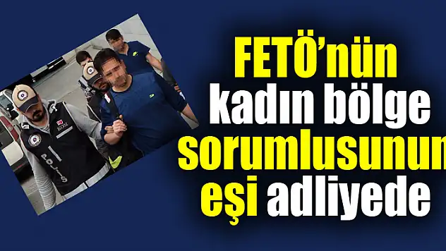 FETÖ'nün kadın bölge sorumlusunun eşi adliyeye sevk edildi 