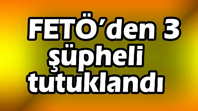 FETÖ'den 3 şüpheli tutuklandı 