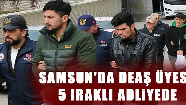 Samsun'da DEAŞ üyesi 5 Iraklı adliyede 
