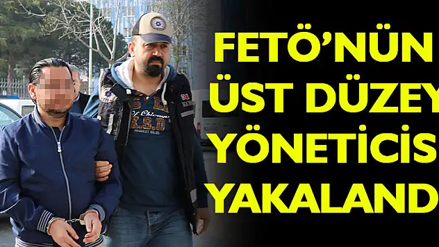 FETÖ'nün üst düzey yöneticisi yakalandı