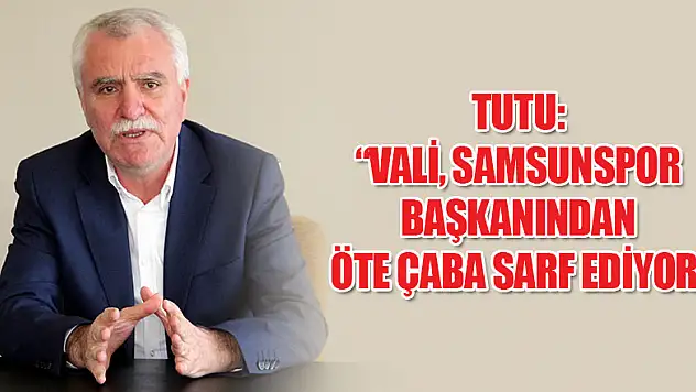 Tutu: 'Vali, Samsunspor başkanından öte çaba sarf ediyor' 