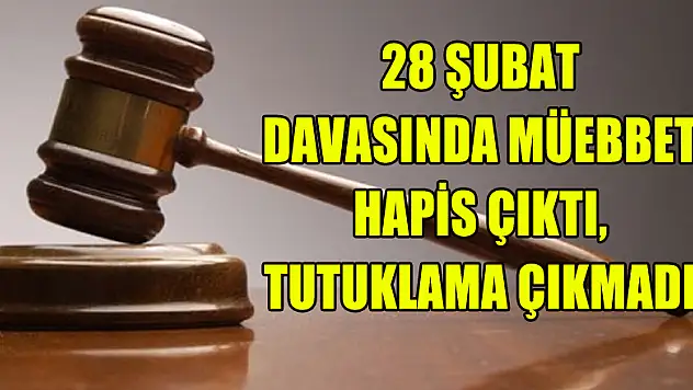 28 Şubat davasında müebbet hapis çıktı, tutuklama çıkmadı