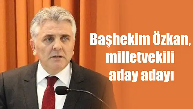 Başhekim Özkan, milletvekili aday adayı