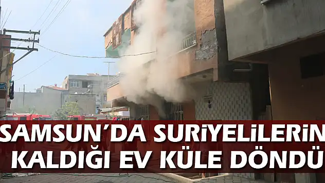 Samsun'da Suriyelilerin kaldığı ev küle döndü