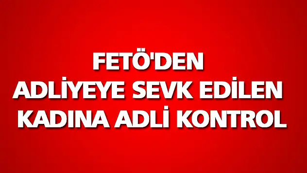 FETÖ'den adliyeye sevk edilen kadına adli kontrol 