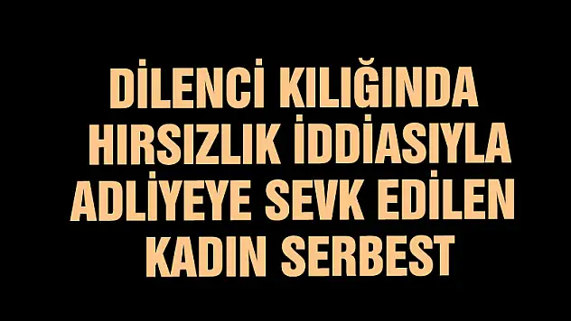 Dilenci kılığında hırsızlık iddiasıyla adliyeye sevk edilen kadın serbest