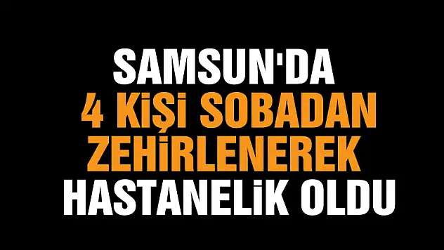 Samsun'da 4 kişi sobadan zehirlenerek hastanelik oldu