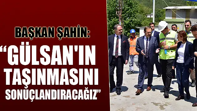 Başkan Şahın: 'Gülsan'ın taşınmasını sonuçlandıracağız'