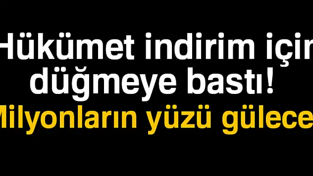 Hükümet indirim için düğmeye bastı! Milyonların yüzü gülecek