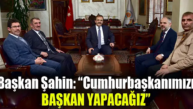 Başkan Şahin: 'Cumhurbaşkanımızı başkan yapacağız' 