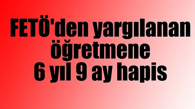 FETÖ'den yargılanan öğretmene 6 yıl 9 ay hapis