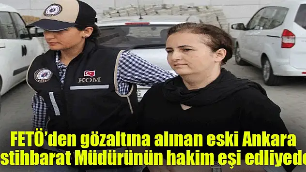 FETÖ'den gözaltına alınan eski Ankara İstihbarat Müdürünün hakim eşi edliyeye sevk edildi