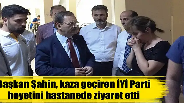 Başkan Şahin, kaza geçiren İYİ Parti heyetini hastanede ziyaret etti 