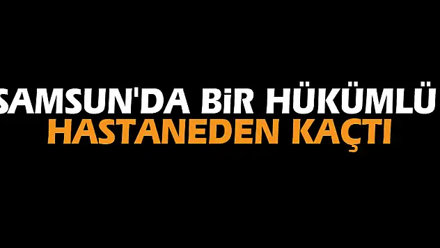 Samsun'da bir hükümlü hastaneden kaçtı
