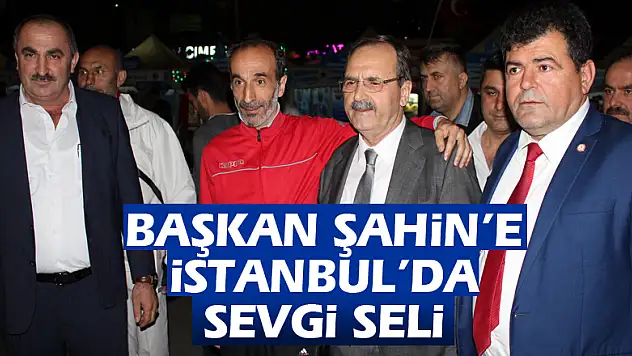 BAŞKAN ŞAHİN'E İSTANBUL'DA SEVGİ SELİ
