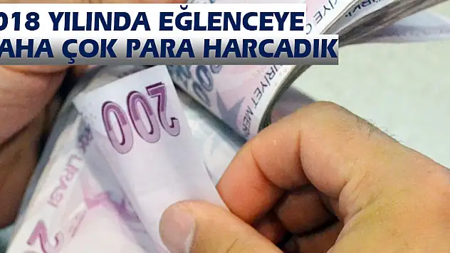 2018 yılında eğlenceye daha çok para harcadık