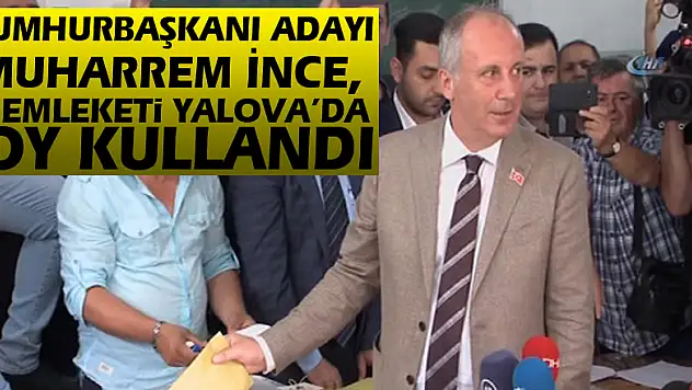 Cumhurbaşkanı Adayı Muharrem İnce, memleketi Yalova'da oy kullandı