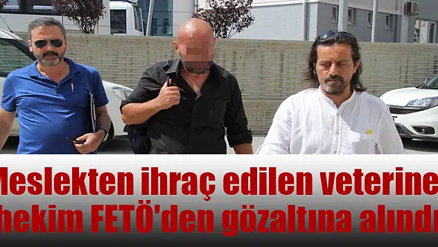 Meslekten ihraç edilen veteriner hekim FETÖ'den gözaltına alındı 