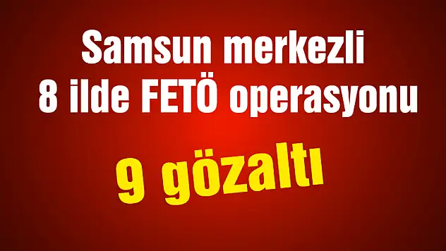 Samsun merkezli 8 ilde FETÖ operasyonu: 9 gözaltı 