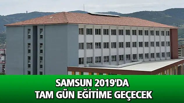 Samsun 2019'da tam gün eğitime geçecek