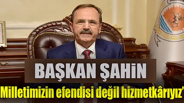 Başkan Şahin: 'Milletimizin efendisi değil hizmetkârıyız' 