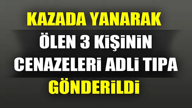Kazada yanarak ölen 3 kişinin cenazeleri adli tıpa gönderildi 