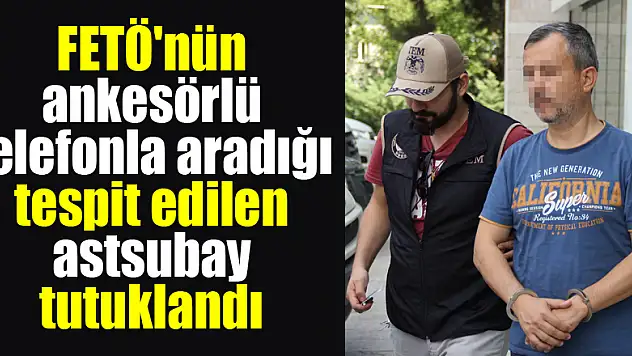 FETÖ'nün ankesörlü telefonla aradığı tespit edilen astsubay tutuklandı 