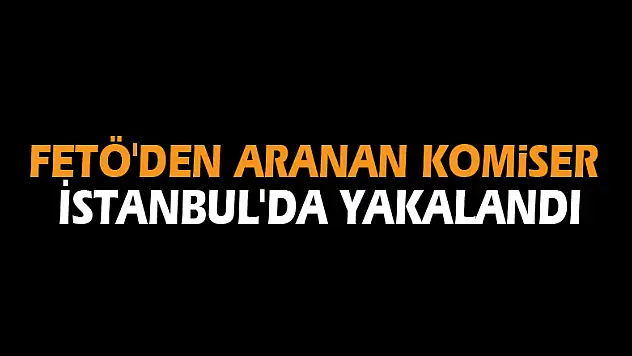 FETÖ'den aranan komiser İstanbul'da yakalandı