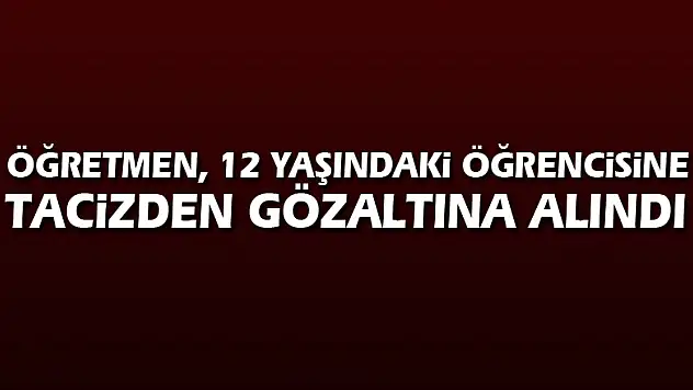 Öğretmen, 12 yaşındaki öğrencisine tacizden gözaltına alındı