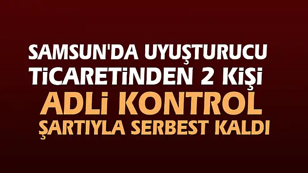 Samsun'da uyuşturucu ticaretinden 2 kişi adli kontrol şartıyla serbest kaldı