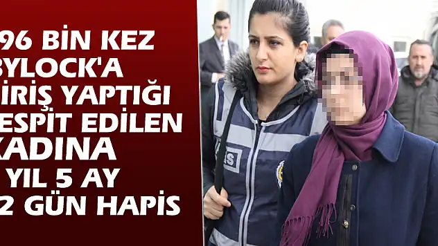 196 bin kez 'ByLock'a giriş yaptığı tespit edilen kadına 9 yıl 5 ay 12 gün hapis